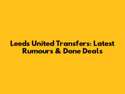 Leeds United Transfers: Latest Rumours & Done Deals