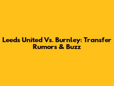 Leeds United Vs. Burnley: Transfer Rumors & Buzz