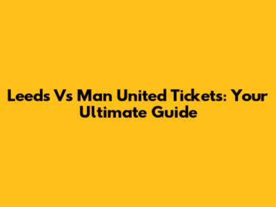 Leeds Vs Man United Tickets: Your Ultimate Guide