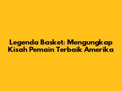 Legenda Basket: Mengungkap Kisah Pemain Terbaik Amerika