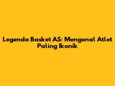 Legenda Basket AS: Mengenal Atlet Paling Ikonik
