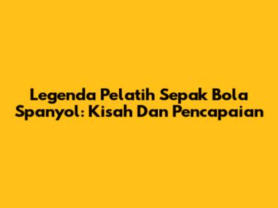 Legenda Pelatih Sepak Bola Spanyol: Kisah Dan Pencapaian