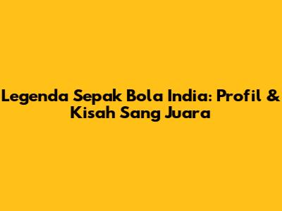 Legenda Sepak Bola India: Profil & Kisah Sang Juara