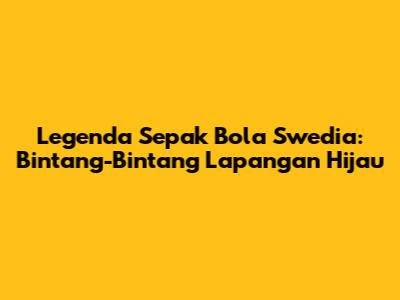 Legenda Sepak Bola Swedia: Bintang-Bintang Lapangan Hijau