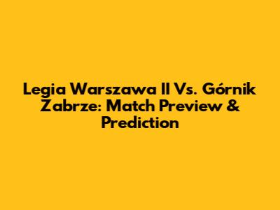 Legia Warszawa II Vs. Górnik Zabrze: Match Preview & Prediction