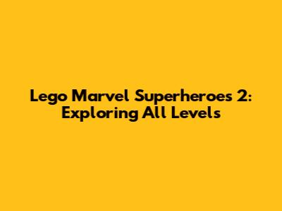 Lego Marvel Superheroes 2: Exploring All Levels