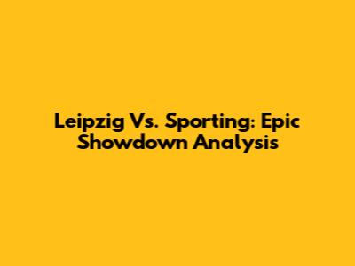 Leipzig Vs. Sporting: Epic Showdown Analysis
