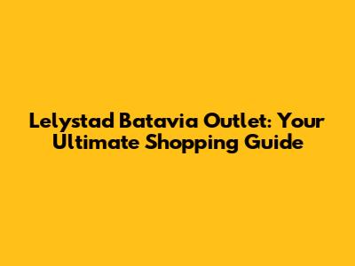 Lelystad Batavia Outlet: Your Ultimate Shopping Guide