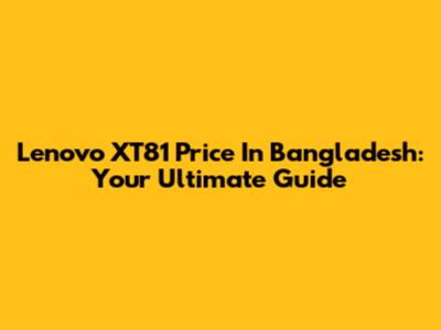Lenovo XT81 Price In Bangladesh: Your Ultimate Guide