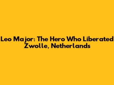 Leo Major: The Hero Who Liberated Zwolle, Netherlands