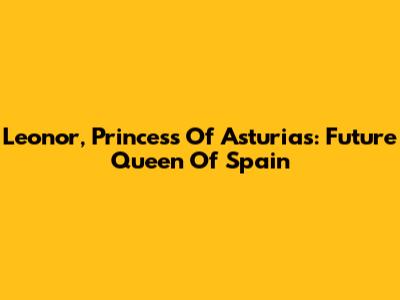 Leonor, Princess Of Asturias: Future Queen Of Spain