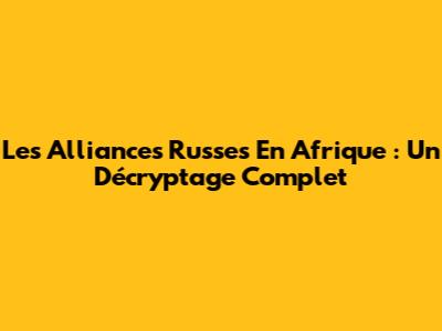 Les Alliances Russes En Afrique : Un Décryptage Complet