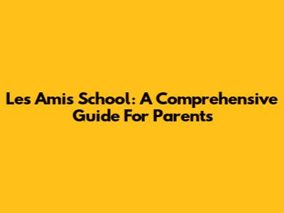 Les Amis School: A Comprehensive Guide For Parents