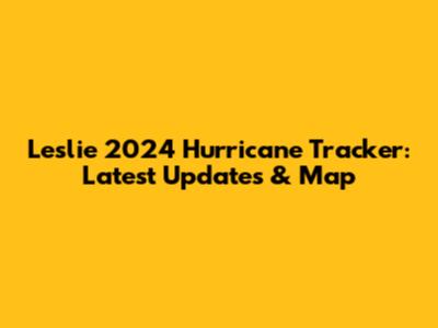 Leslie 2024 Hurricane Tracker: Latest Updates & Map