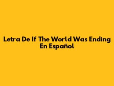 Letra De "If The World Was Ending" En Español