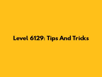 Level 6129: Tips And Tricks