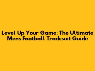 Level Up Your Game: The Ultimate Men's Football Tracksuit Guide