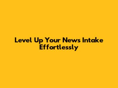 Level Up Your News Intake Effortlessly