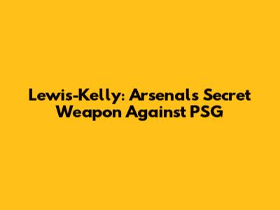 Lewis-Kelly: Arsenal's Secret Weapon Against PSG