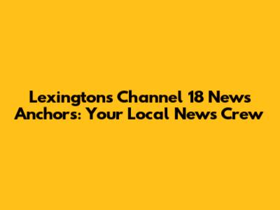 Lexington's Channel 18 News Anchors: Your Local News Crew