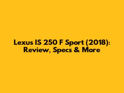 Lexus IS 250 F Sport (2018): Review, Specs & More