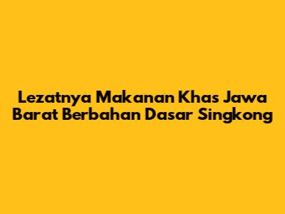 Lezatnya Makanan Khas Jawa Barat Berbahan Dasar Singkong