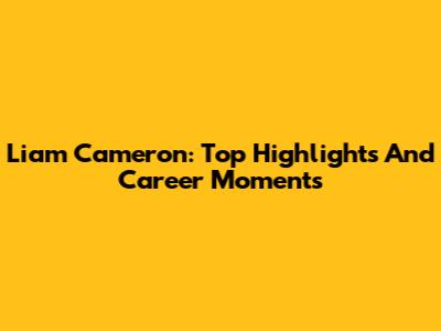 Liam Cameron: Top Highlights And Career Moments