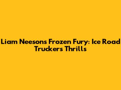 Liam Neeson's Frozen Fury: Ice Road Truckers Thrills