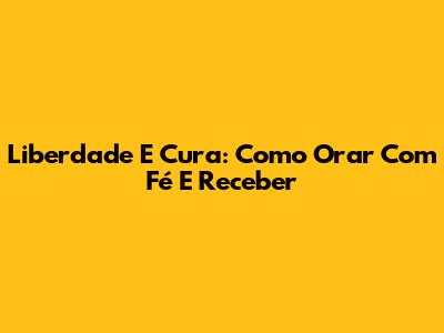 Liberdade E Cura: Como Orar Com Fé E Receber