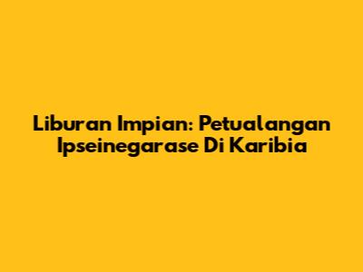 Liburan Impian: Petualangan Ipseinegarase Di Karibia