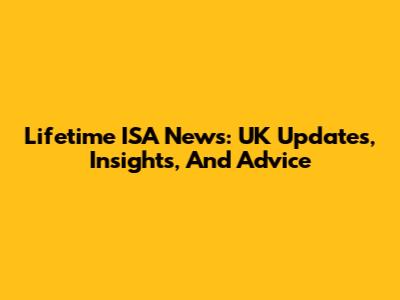Lifetime ISA News: UK Updates, Insights, And Advice