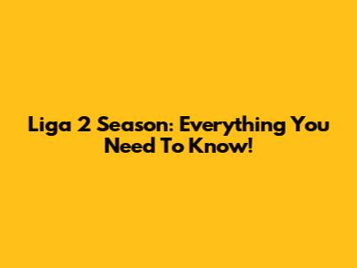 Liga 2 Season: Everything You Need To Know!