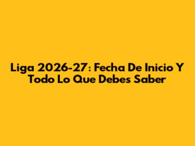 Liga 2026-27: Fecha De Inicio Y Todo Lo Que Debes Saber