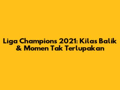 Liga Champions 2021: Kilas Balik & Momen Tak Terlupakan