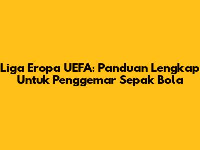 Liga Eropa UEFA: Panduan Lengkap Untuk Penggemar Sepak Bola