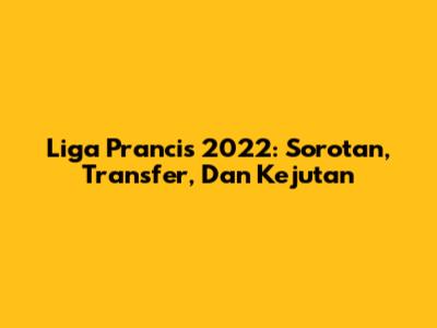 Liga Prancis 2022: Sorotan, Transfer, Dan Kejutan