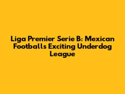 Liga Premier Serie B: Mexican Football's Exciting Underdog League