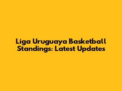 Liga Uruguaya Basketball Standings: Latest Updates