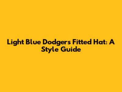 Light Blue Dodgers Fitted Hat: A Style Guide