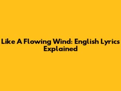 Like A Flowing Wind: English Lyrics Explained