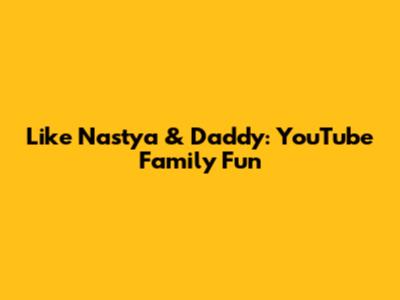 Like Nastya & Daddy: YouTube Family Fun