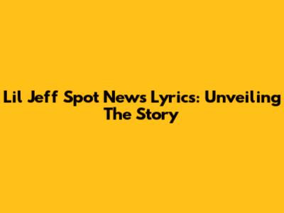 Lil' Jeff Spot News Lyrics: Unveiling The Story