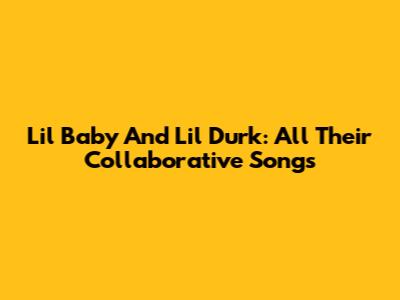 Lil Baby And Lil Durk: All Their Collaborative Songs