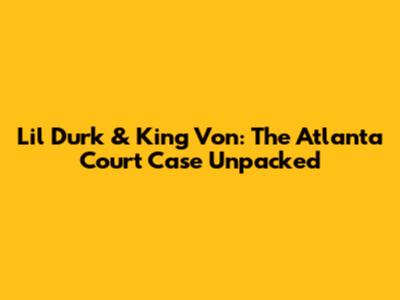 Lil Durk & King Von: The Atlanta Court Case Unpacked