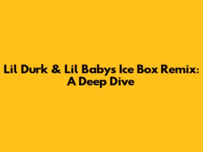 Lil Durk & Lil Baby's "Ice Box" Remix: A Deep Dive