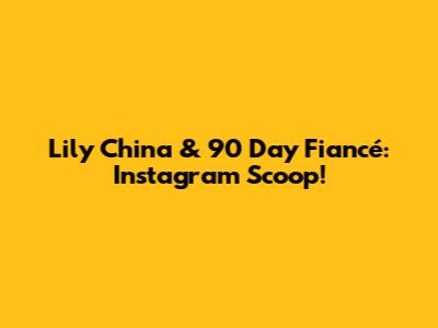 Lily China & 90 Day Fiancé: Instagram Scoop!