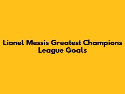 Lionel Messi's Greatest Champions League Goals
