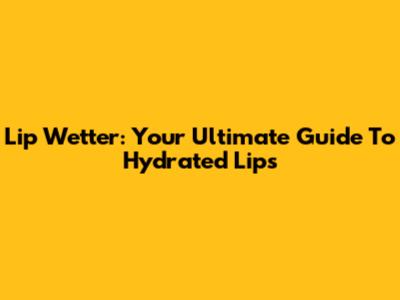 Lip Wetter: Your Ultimate Guide To Hydrated Lips