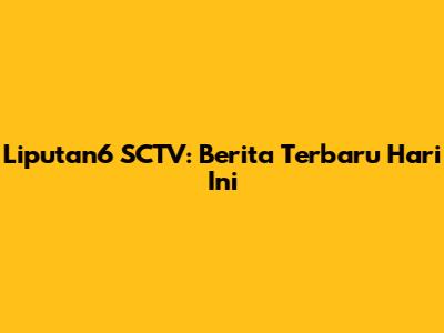 Liputan6 SCTV: Berita Terbaru Hari Ini