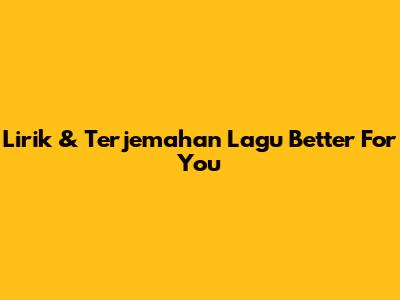Lirik & Terjemahan Lagu "Better For You"